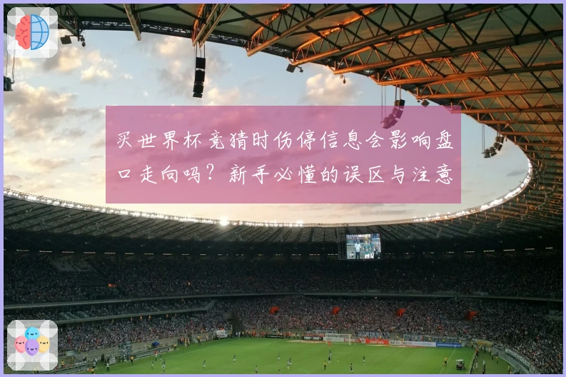 买世界杯竞猜时伤停信息会影响盘口走向吗？新手必懂的误区与注意事项